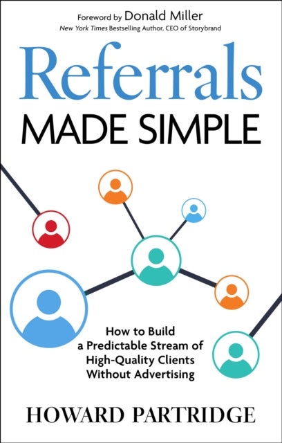Referrals Made Simple - How to Build a Predictable Stream of High-Quality Clients Without Advertising