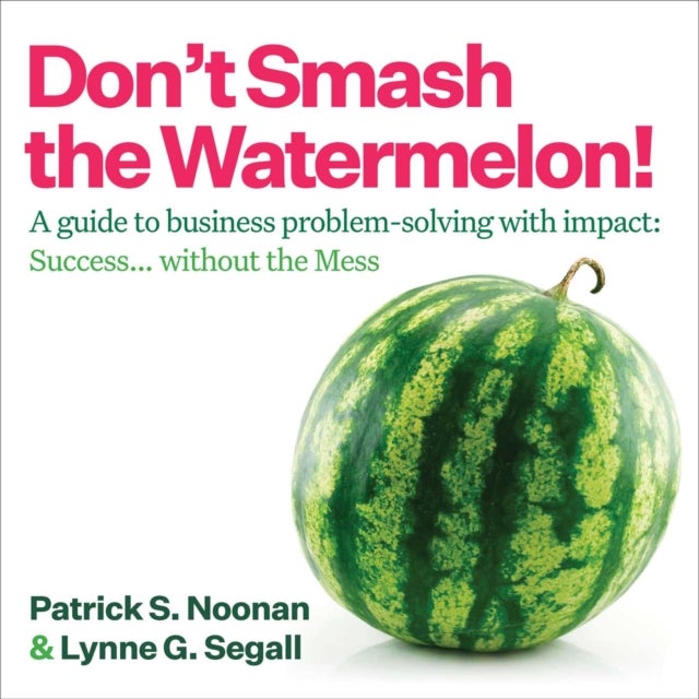 Don't Smash the Watermelon! - A guide to business problem-solving with impact: Success... without the Mess