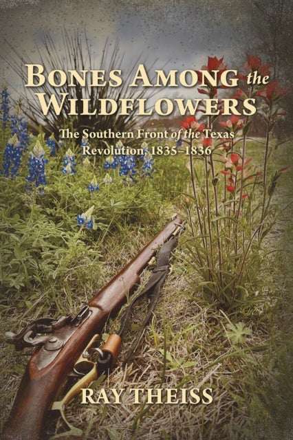 Bones Among the Wildflowers - The Southern Front of the Texas Revolution, 1835-1836