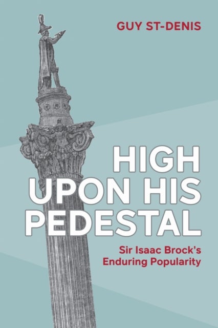 High Upon His Pedestal - Sir Isaac Brock's Enduring Popularity