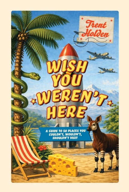 Wish You Weren’t Here - A guide to 50 places you couldn't, wouldn't, shouldn't visit