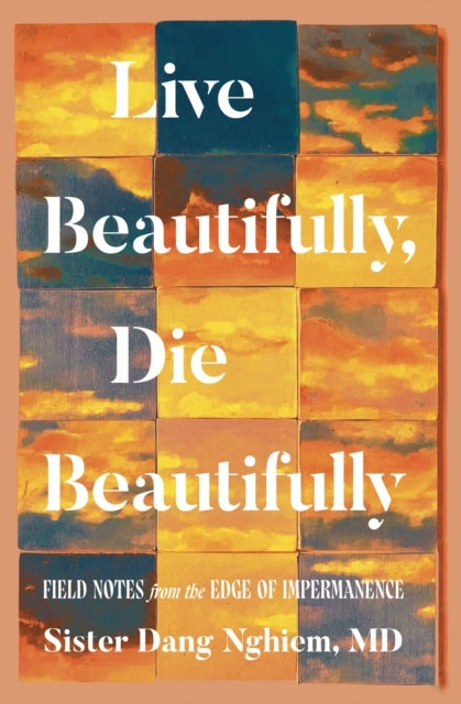 Live Beautifully, Die Beautifully - Field Notes from the Edge of Impermanence