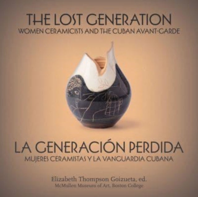 The Lost Generation / La generacion perdida - Women Ceramicists and the Cuban Avant-Garde , mujeres ceramistas y la vanguardia cubana