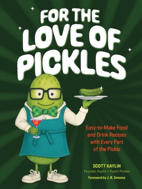 For the Love of Pickles - Easy-to-Make Food and Drink Recipes with Every Part of the Pickle