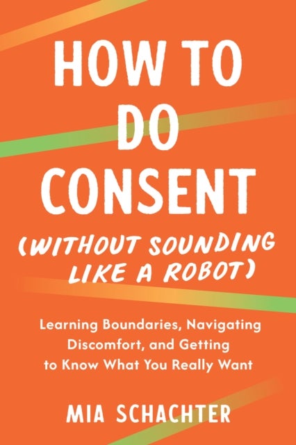 How to Do Consent (without Sounding Like a Robot) - Learning Boundaries, Navigating Discomfort, and Getting to Know What You Really Want