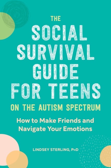 The Social Survival Guide for Teens on the Autism Spectrum - How to Make Friends and Navigate Your Emotions
