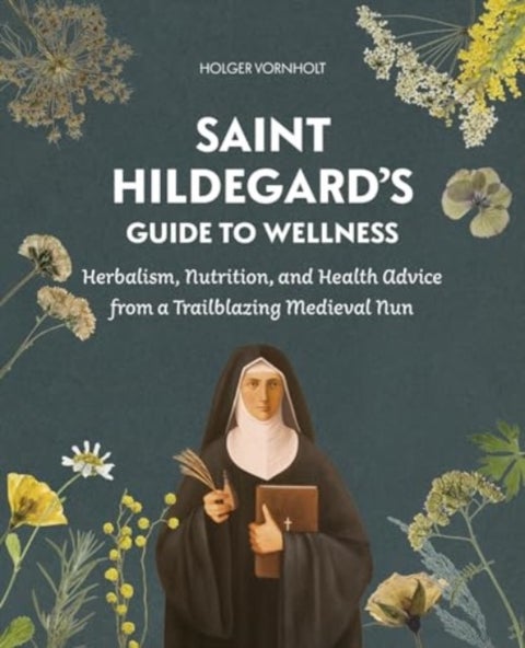 Saint Hildegard’s Guide to Wellness - Herbalism, Nutrition, and Health Advice from a Trailblazing Medieval Nun