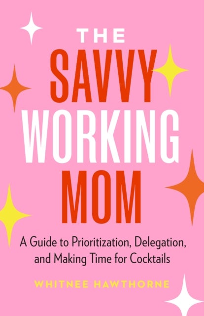 The Savvy Working Mom - A Guide to Prioritization, Delegation, and Making Time for Cocktails