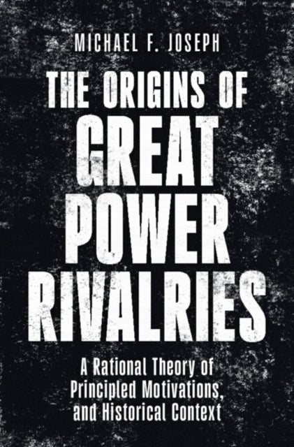 The Origins of Great Power Rivalries - A Rational Theory of Principled Motivations, and Historical Context