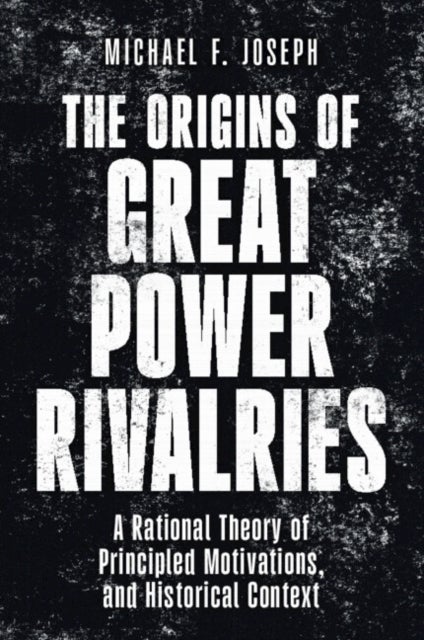 The Origins of Great Power Rivalries - A Rational Theory of Principled Motivations, and Historical Context