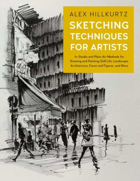 Sketching Techniques for Artists - In-Studio and Plein-Air Methods for Drawing and Painting Still Lifes, Landscapes, Architecture, Faces and Figures, and More