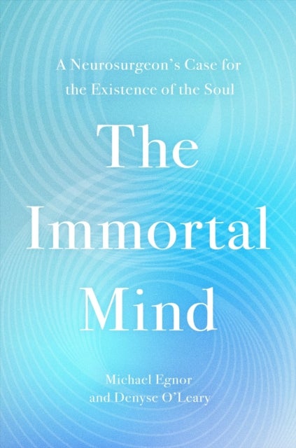 The Immortal Mind - A Neurosurgeon’s Case for the Existence of the Soul