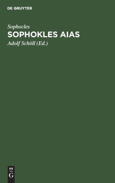 Sophokles Aias - Deutsch in Den Versmaassen Des Originals Mit Einer Einleitung Uber Sinn Und Geschichte Der Aeakidenfabel Und Einem Anhang Uber Zwey Zum Aias Gehorige Tragodien