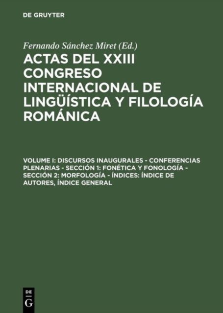 Actas del XXIII Congreso Internacional de Linguistica y Filologia Romanica, Volume I, Discursos inaugurales - Conferencias plenarias - Seccion 1 - Fonetica y fonologia - Seccion 2: Morfologia - Indices: Indice de autores, Indice general