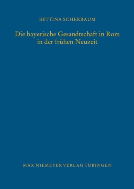 Die bayerische Gesandtschaft in Rom in der fruhen Neuzeit