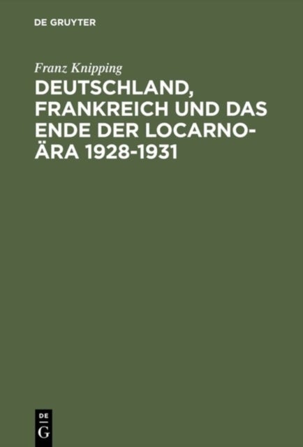 Deutschland, Frankreich Und Das Ende Der Locarno-Ara 1928-1931 - Studien Zur Internationalen Politik in Der Anfangsphase Der Weltwirtschaftskrise