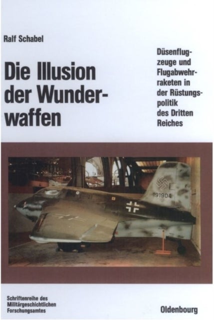 Die Illusion der Wunderwaffen - Die Rolle Der Dusenflugzeuge Und Flugabwehrraketen in Der Rustungsindustrie Des Dritten Reiches
