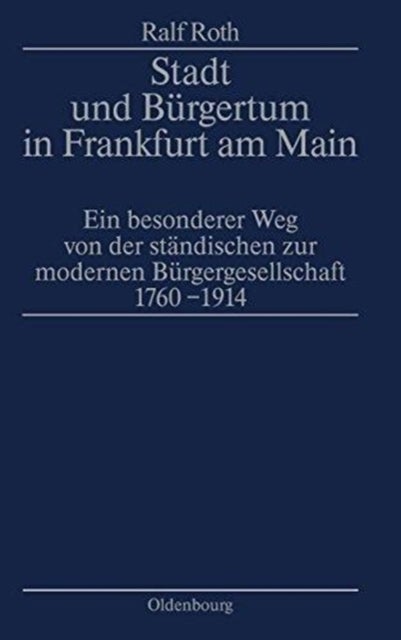 Stadt Und Bürgertum in Frankfurt Am Main - Ein Besonderer Weg Von Der Standischen Zur Modernen Burgerschaft 1760-1914
