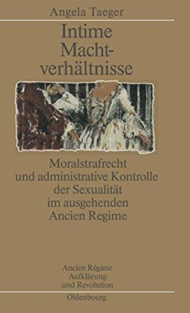 Intime Machtverhältnisse - Moralstrafrecht Und Administrative Kontrolle Der Sexualitat Im Ausgehenden Ancien Regime