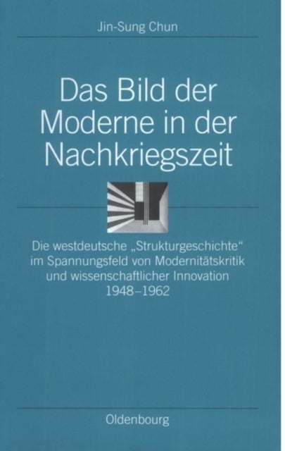 Bild der Moderne in der Nachkriegszeit - Die Westdeutsche Strukturgeschichte Im Spannungsfeld Von Modernitatskritik Und Wissenschaftlicher Innovation 1948-1962