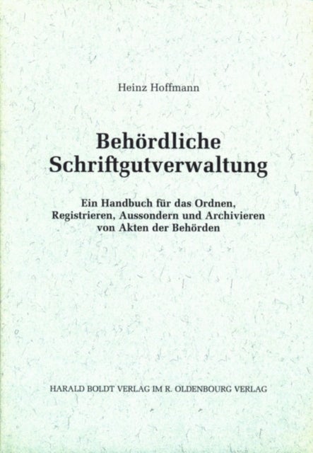 Behordliche Schriftgutverwaltung - Ein Handbuch Fur Das Ordnen, Registrieren, Aussondern Und Archivieren Von Akten Der Behorden