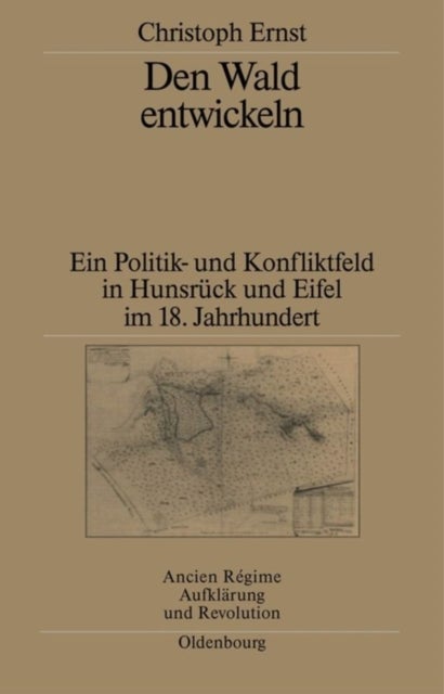 Den Wald Entwickeln - Ein Politik- Und Konfliktfeld in Hunsruck Und Eifel Im 18. Jahrhundert