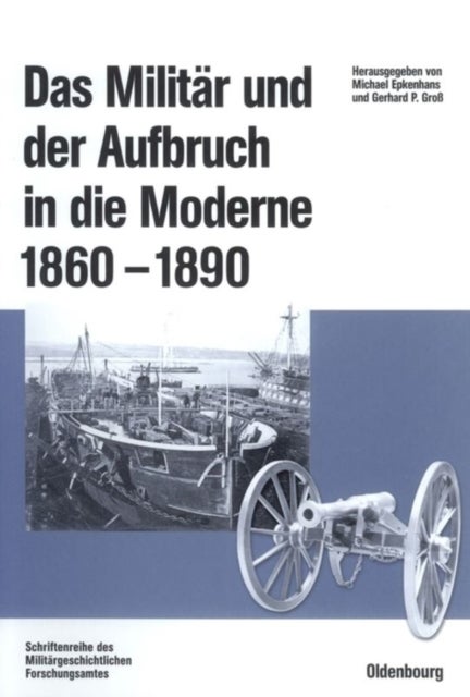 Militär und der Aufbruch in die Moderne 1860 bis 1890 - Armeen, Marinen Und Der Wandel Von Politik, Gesellschaft Und Wirtschaft in Europa, Den USA Sowie Japan. Im Auftrag Des Militargeschichtlichen Forschungsamtes Und Der Otto-Von-Bismarck-Stiftung Herausgegeben