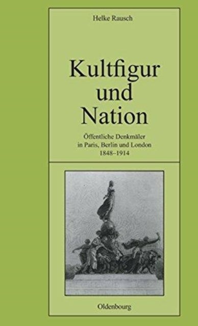 Kultfigur Und Nation - Offentliche Denkmaler in Paris, Berlin Und London 1848-1914