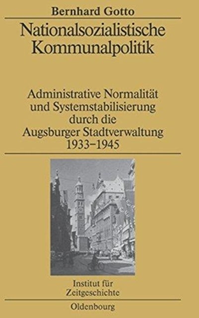 Nationalsozialistische Kommunalpolitik - Administrative Normalitat Und Systemstabilisierung Durch Die Augsburger Stadtverwaltung 1933-1945