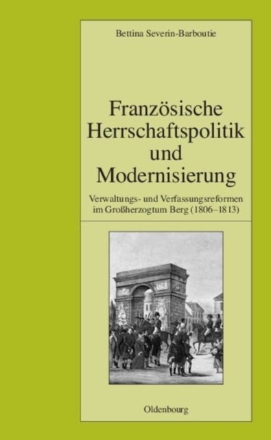Franzosische Herrschaftspolitik Und Modernisierung - Verwaltungs- Und Verfassungsreformen Im Großherzogtum Berg (1806-1813)