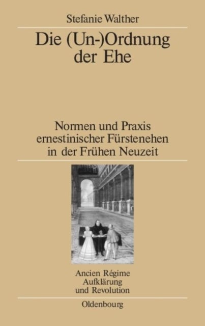 Die (Un-)Ordnung der Ehe - Normen Und PRAXIS Ernestinischer Furstenehen in Der Fruhen Neuzeit