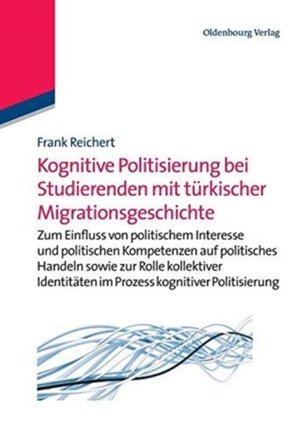 Kognitive Politisierung Bei Studierenden Mit Turkischer Migrationsgeschichte - Zum Einfluss Von Politischem Interesse Und Politischen Kompetenzen Auf Politisches Handeln Sowie Zur Rolle Kollektiver Identitaten Im Prozess Kognitiver Politisierung