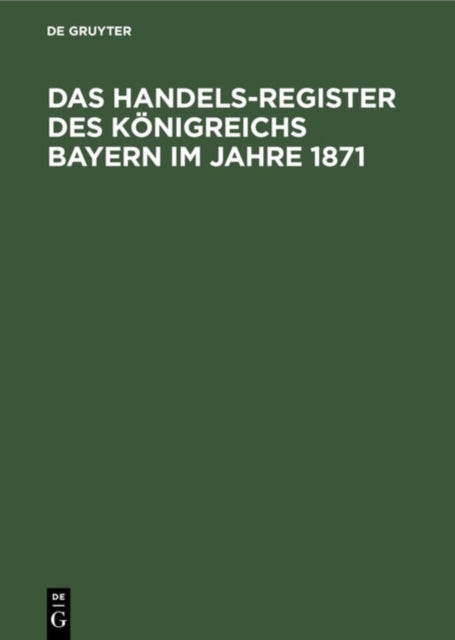 Das Handels-Register Des Konigreichs Bayern Im Jahre 1871 - Adress-Buch Sammtlicher in Den Handelsregistern Des Konigreichs Bayern Bis Zum Ende Des Jahres 1871 Eingetragenen Einzeln-, Gesellschafts- Und Genossenschafts-Firmen Mit Angabe Der Geschafts-Inhaber