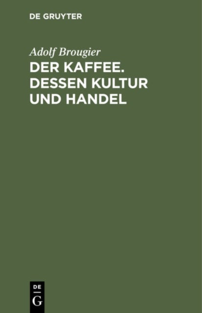 Der Kaffee. Dessen Kultur Und Handel - Vortrag Gehalten Am 26. Oktober 1886 Im Kaufmannischen Verein Munchen Von Adolf Brougier (in Firma Kathreiner's Nachfolger, Munchen). Mit Einem Anhang Uber Den Terminhandel Im Kaffeegeschaft