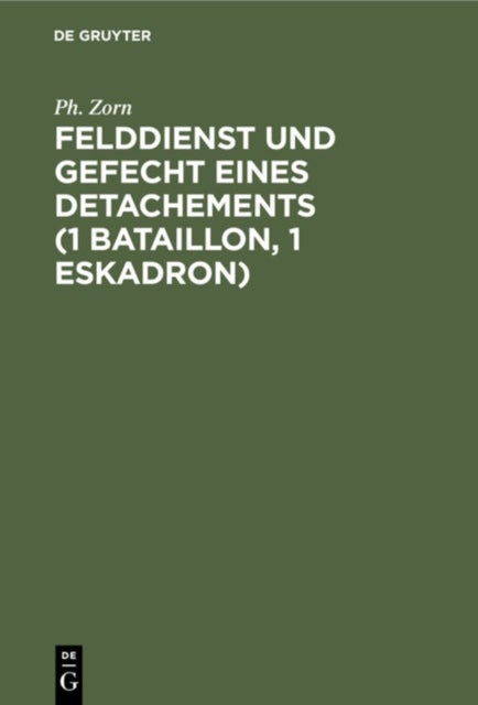 Felddienst und Gefecht eines Detachements (1 Bataillon, 1 Eskadron) - Nach Applikatorischer Methode Zum Studium Der Felddienst-Ordnung, Der Einschlagigen Bestimmungen Der Schieß-Vorschrift Und Des Exerzier-Reglements Fur Die Infanterie