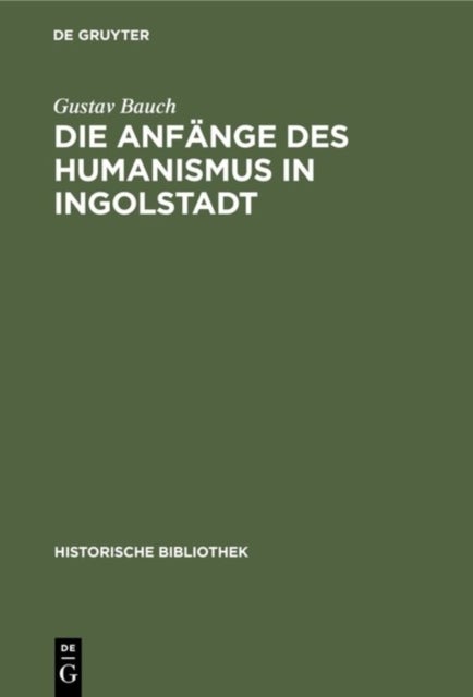 Die Anfange Des Humanismus in Ingolstadt - Eine Litterarische Studie Zur Deutschen Universitatsgeschichte