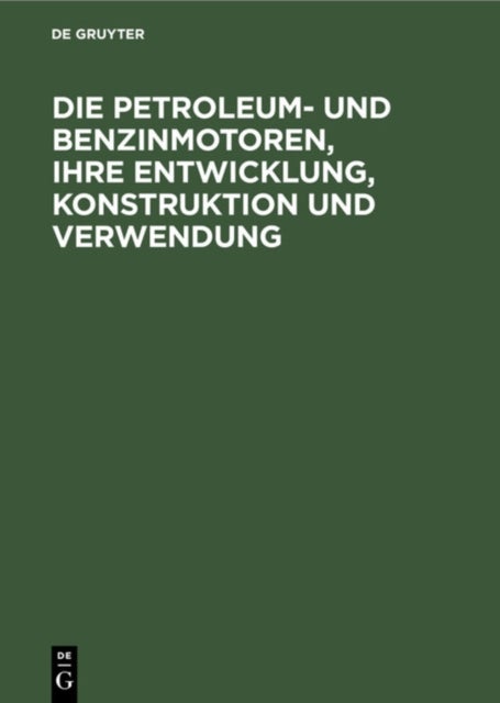 Die Petroleum- Und Benzinmotoren, Ihre Entwicklung, Konstruktion Und Verwendung - Ein Handbuch Fur Ingenieure, Studierende Des Maschinenbaus, Landwirte Und Gewerbetreibende Aller Art