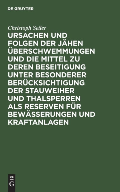 Ursachen Und Folgen Der Jahen Uberschwemmungen Und Die Mittel Zu Deren Beseitigung Unter Besonderer Berucksichtigung Der Stauweiher Und Thalsperren ALS Reserven Fur Bewasserungen Und Kraftanlagen - Unter Zugrundelegung Der Denkschrift Von Okonomierat Classen Fur Den Anerkannten Verein Fur Verbesserung Der Wasserstandsverhaltnisse Im Regierungsbezirke Mittelfranken Bearbeitet Von Dessen Vorstandsmitglied Christoph Seiler