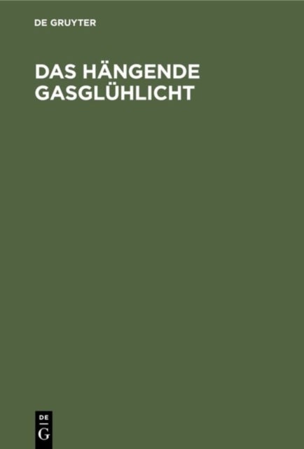 hängende Gasglühlicht - Seine Entstehung, Wirkung Und Anwendung. Ein Handbuch Fur Fabrikanten Und Konsumenten
