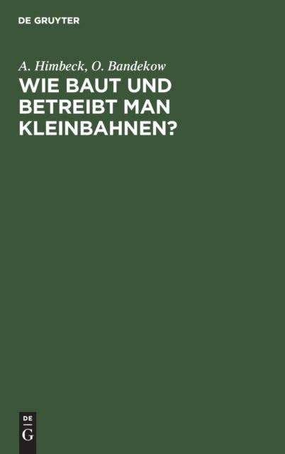 Wie baut und betreibt man Kleinbahnen? - Auf Veranlassung Des Koniglich Preußischen Ministers Der Offentlichen Arbeit