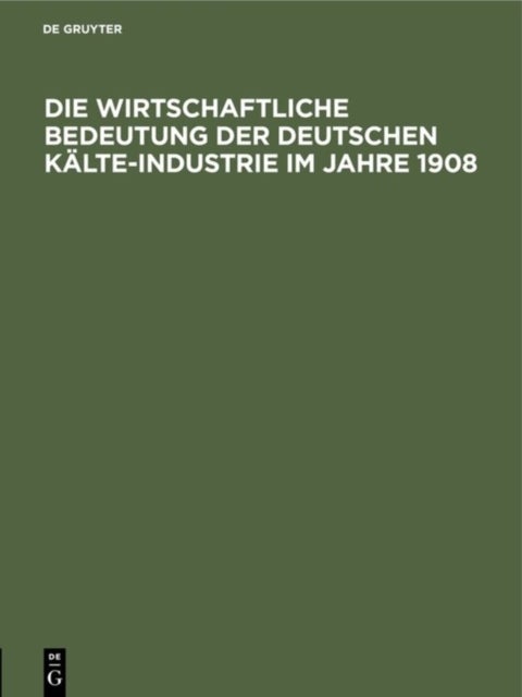 Die Wirtschaftliche Bedeutung Der Deutschen Kalte-Industrie Im Jahre 1908 - Fur Den Ersten Internationalen Kongreß Der Kalte-Industrie Paris 1908