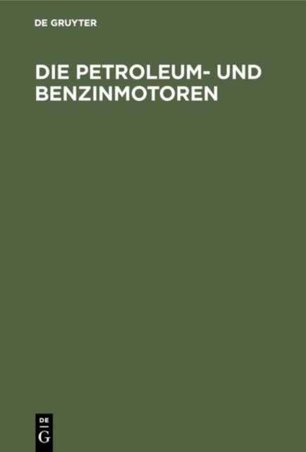 Die Petroleum- Und Benzinmotoren - Ihre Entwicklung, Konstruktion, Verwendung Und Behandlung. Ein Handbuch Fur Ingenieure, Motorenbesitzer Und Warter