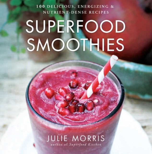 Superfood Smoothies - 100 Delicious, Energizing & Nutrient-dense Recipes - A Cookbook