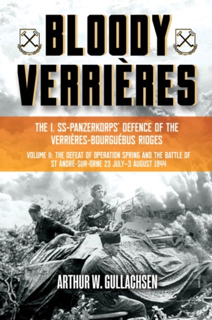 Bloody Verrieres. The I. SS-Panzerkorps Defence of the Verrieres-Bourguebus Ridges - Volume II: The Defeat of Operation Spring and the Battles of Tilly-la-Campagne, 23 July–5 August 1944