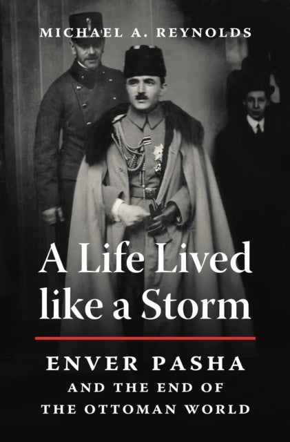 A Life Lived like a Storm - Enver Pasha and the End of the Ottoman World