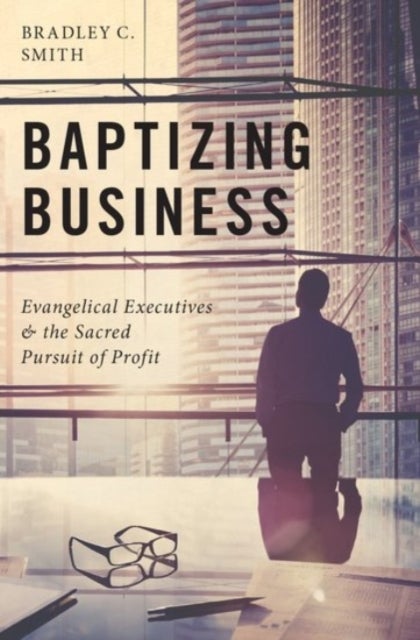Baptizing Business - Evangelical Executives and the Sacred Pursuit of Profit