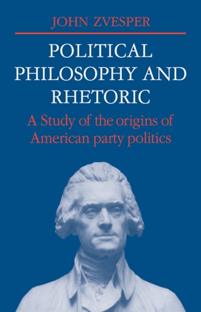 Political Philosophy and Rhetoric - A Study of the Origins of American Party Politics