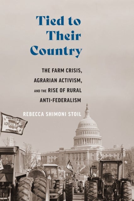 Tied to Their Country - The Farm Crisis, Agrarian Activism, and the Rise of Rural Anti-Federalism