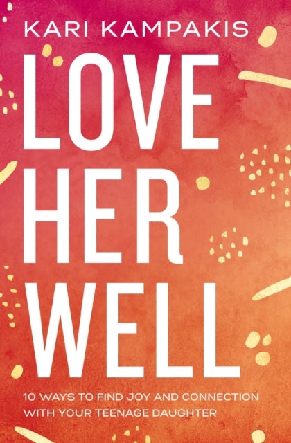 Love Her Well - 10 Ways to Find Joy and Connection with Your Teenage Daughter