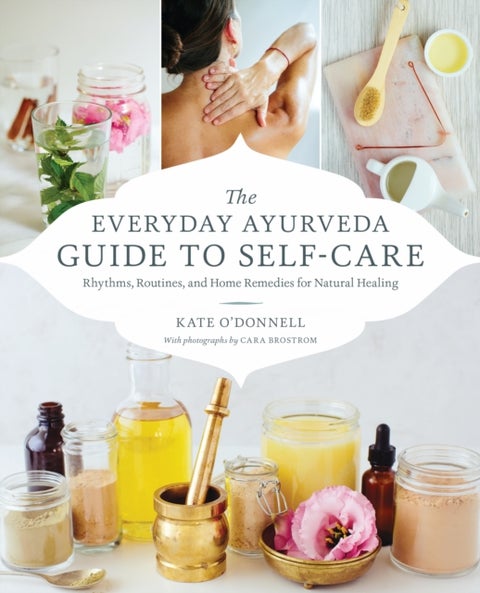 The Everyday Ayurveda Guide to Self-Care - Rhythms, Routines, and Home Remedies for Natural Healing